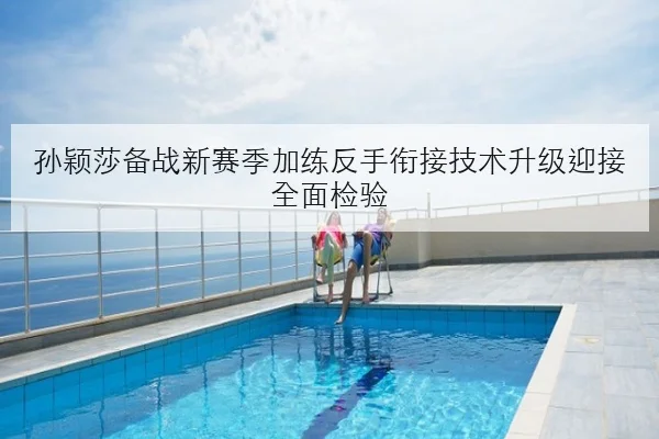 孙颖莎备战新赛季加练反手衔接技术升级迎接全面检验