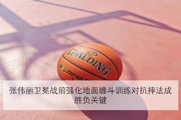 张伟丽卫冕战前强化地面缠斗训练对抗摔法成胜负关键