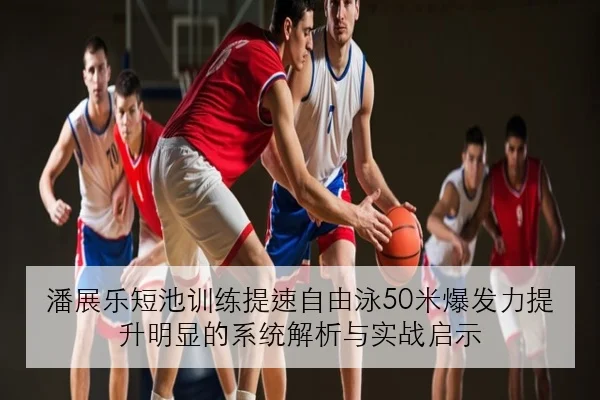 潘展乐短池训练提速自由泳50米爆发力提升明显的系统解析与实战启示