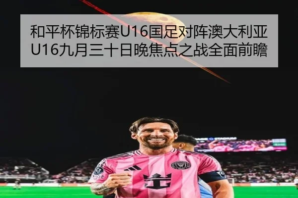 和平杯锦标赛U16国足对阵澳大利亚U16九月三十日晚焦点之战全面前瞻